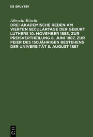 Title: Drei akademische Reden am vierten Seculartage der Geburt Luthers 10. November 1883, zur Preisvertheilung 8. Juni 1887, zur Feier des 150jährigen Bestehens der Universität 8. August 1887, Author: Albrecht Ritschl