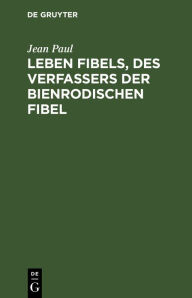Title: Leben Fibels, des Verfassers der Bienrodischen Fibel, Author: Jean Paul