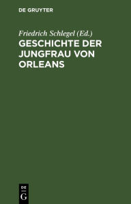 Title: Geschichte der Jungfrau von Orleans: Aus altfranzösischen Quellen, Author: Friedrich Schlegel