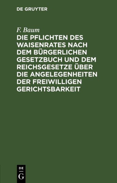 Die Pflichten des Waisenrates nach dem Bürgerlichen Gesetzbuch und dem Reichsgesetze über die Angelegenheiten der freiwilligen Gerichtsbarkeit: und dem Fürsorgeerziehungsgesetze Minderjähriger vom 2. Juli 1900. Ein praktischer Leitfaden für Waisenräte und