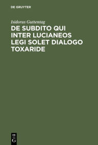 Title: de Subdito Qui Inter Lucianeos Legi Solet Dialogo Toxaride, Author: Isidorus Guttentag