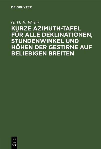 Kurze Azimuth-Tafel für alle Deklinationen, Stundenwinkel und Höhen der Gestirne auf beliebigen Breiten