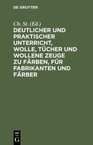 Title: Deutlicher und praktischer Unterricht, Wolle, Tücher und wollene Zeuge zu färben, für Fabrikanten und Färber, Author: Ch. St.