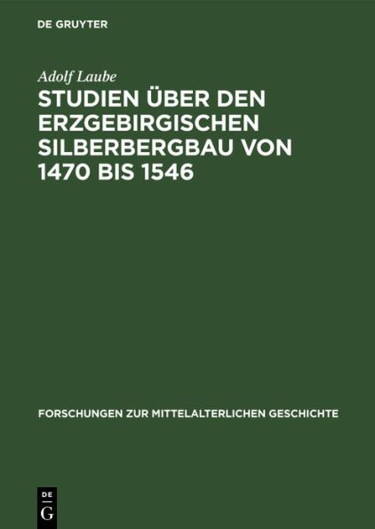 Studien über den Erzgebirgischen Silberbergbau von 1470 bis 1546: Seine Geschichte, seine Produktionsverhältnisse, seine Bedeutung für die gesellschaftlichen Veränderungen und Klassenkämpfe in Sachsen am Beginn der Übergangsepoche vom Feudalismus zum Kapi