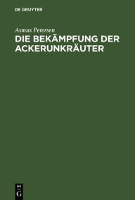Title: Die Bekämpfung der Ackerunkräuter, Author: Asmus Petersen