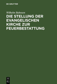 Title: Die Stellung der evangelischen Kirche zur Feuerbestattung: Ein erweiterer Vortrag, Author: Wilhelm Bahnsen