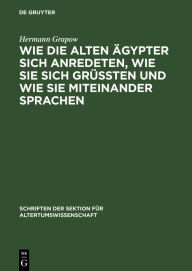 Title: Wie die alten Ägypter sich anredeten, wie sie sich grüssten und wie sie miteinander sprachen, Author: Hermann Grapow