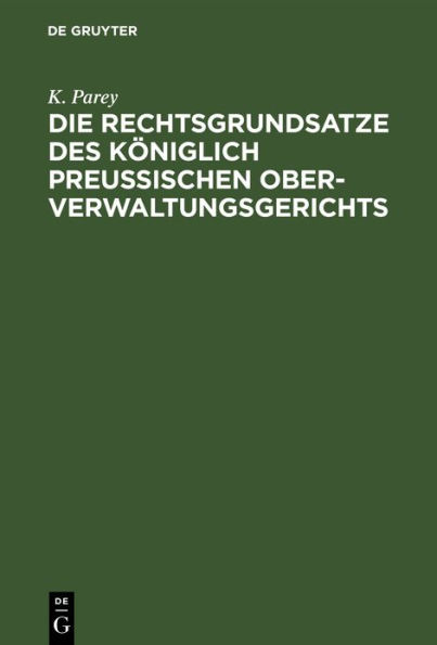 Die Rechtsgrundsatze des Königlich preußischen Ober-Verwaltungsgerichts: Nach den gedruckten Entscheidungen Band I-XX zusammengestellt und mit Rücksicht auf die fortschreitende und auf die neuen Provinzen ausgedehnte Verwaltungs-Gesetzgebung erläutert