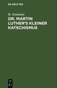 Title: Dr. Martin Luther's kleiner Katechismus: Zum Gebrauch beim Religionsunterricht durch Bibelstellen und Lieberverse erklärt, Author: R. Ostmann