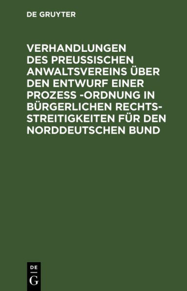 Verhandlungen des Preussischen Anwaltsvereins über den Entwurf einer Prozeß -Ordnung in bürgerlichen Rechtsstreitigkeiten für den Norddeutschen Bund: Generalversammlung vom 21. und 22. Dezember 1869