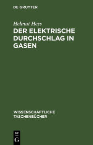 Title: Der elektrische Durchschlag in Gasen: Der elektrische Durchschlag und die Entwicklung des Funkens in Gasen, Author: Helmut Hess