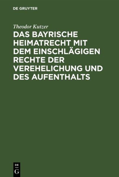 Das bayrische Heimatrecht mit dem einschl gigen Rechte der Verehelichung und des Aufenthalts