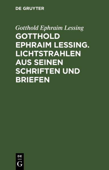 Gotthold Ephraim Lessing. Lichtstrahlen aus seinen Schriften und Briefen: Mit einer Einleitung