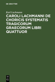 Title: Caroli Lachmanni De choricis systematis tragicorum graecorum libri quattuor, Author: Karl Lachmann