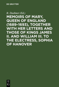 Title: Memoirs of Mary, Queen of England (1689-1693), Together with her Letters and those of Kings James II. and William III. to the Electress, Sophia of Hanover, Author: R. Doebner