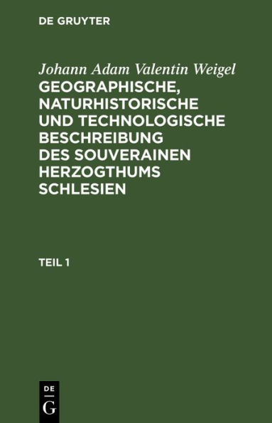 Johann Adam Valentin Weigel: Geographische, naturhistorische und technologische Beschreibung des souverainen Herzogthums Schlesien. Teil 1