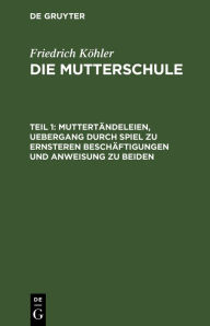 Title: Muttert ndeleien, Uebergang durch Spiel zu ernsteren Besch ftigungen und Anweisung zu beiden, Author: Friedrich K hler