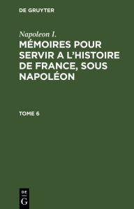 Title: Napoleon I.: M moires pour servir a l'histoire de France, sous Napol on. Tome 6, Author: Napoleon I.
