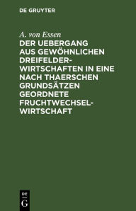 Title: Der Uebergang aus gew hnlichen Dreifelderwirtschaften in eine nach Thaerschen Grunds tzen geordnete Fruchtwechselwirtschaft, Author: A. von Essen