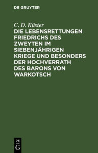 Title: Die Lebensrettungen Friedrichs des Zweyten im siebenj hrigen Kriege und besonders der Hochverrath des Barons von Warkotsch: Aus Originalkunden dargestllt, Author: C. D. K ster