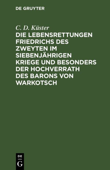 Die Lebensrettungen Friedrichs des Zweyten im siebenj hrigen Kriege und besonders der Hochverrath des Barons von Warkotsch: Aus Originalkunden dargestllt
