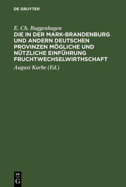 Die in der Mark-Brandenburg und andern deutschen Provinzen m gliche und n tzliche Einf hrung Fruchtwechselwirthschaft: Nebst einer Widerlegung der gegen dieselbe von dem Herrn E. Ch. von Buggenhagen, in dessen Beitr gen zur Aufnahme der Landwirthschaft in