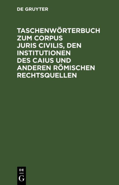 Taschenw rterbuch zum Corpus juris civilis, den Institutionen des Caius und anderen r mischen Rechtsquellen: Mit einer bersicht ber Juristen, Leges und Senatus Consulta nebst 2 Verwandtschaftstafeln