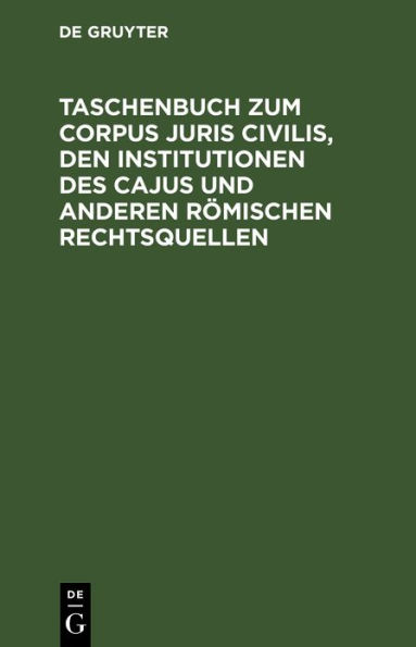 Taschenbuch zum Corpus juris civilis, den Institutionen des Cajus und anderen r mischen Rechtsquellen: Mit einer bersicht ber Juristen, Lege-s und senatus Consulta nebst 2 Verwandtschaftstafeln