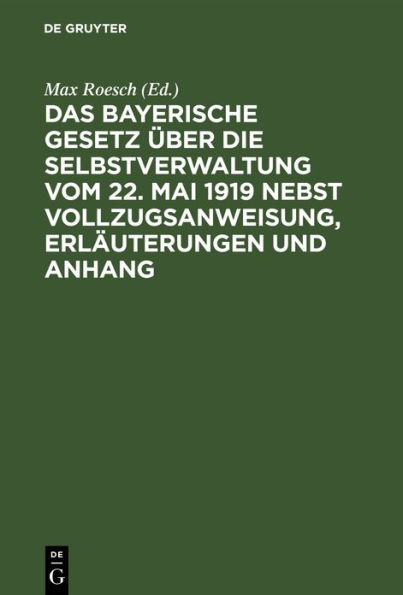 Das Bayerische Gesetz über die Selbstverwaltung vom 22. Mai 1919 nebst Vollzugsanweisung, Erläuterungen und Anhang: enthaltend die gültigen Bestimmungen der rechtsrheinischen Gemeindeordnung, des Distriktsrats- und des Landratsgesetzes und des Kreislasten