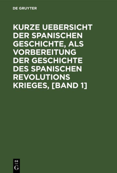 Kurze Uebersicht der spanischen Geschichte, als Vorbereitung der Geschichte des spanischen Revolutions Krieges, [Band 1]: Von einem K niglich Preu ischen Offizier, der einige Feldz ge mit den spanischem Armeen gemacht hat