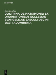Title: Doctrina de Matrimonio Ex Ordinationibus Ecclesiae Evangelicae Saeculi Decimi Sexti Adumbrata, Author: Otto Goeschen