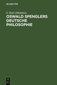 Title: Oswald Spenglers deutsche Philosophie: Eine Einführung in Spenglers Gedankenwelt und ein Überblick über sein philosophisches System, Author: G. Kurt Johannsen