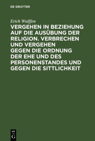 Title: Vergehen in Beziehung auf die Ausübung der Religion. Verbrechen und Vergehen gegen die Ordnung der Ehe und des Personenstandes und gegen die Sittlichkeit, Author: Erich Wulffen