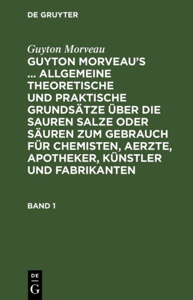 Guyton Morveau: Guyton Morveau's ... allgemeine theoretische und praktische Grundsätze über die sauren Salze oder Säuren zum Gebrauch für Chemisten, Aerzte, Apotheker, Künstler und Fabrikanten. Band 1