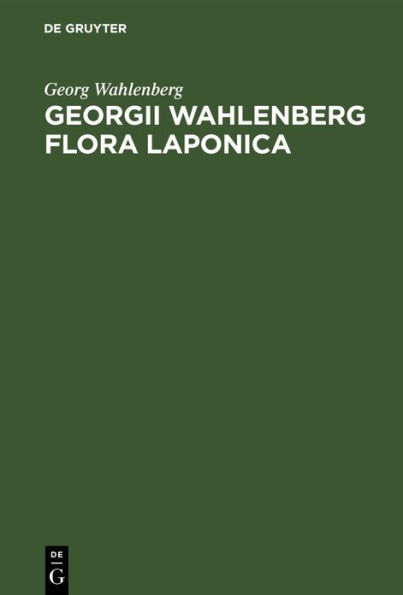 Georgii Wahlenberg Flora Laponica: Exhibens plantas geographice et botanice consideratas, in Lapponiis Suecicis scilicet Umensi, Pitensi, Lulensi, Tornensi et Kemensi ned non Lapponiis norvegegicis scilicet Nordlandia et Finmarkia utraque indigenad itiner