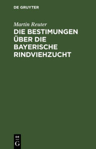 Title: Die Bestimungen über die bayerische Rindviehzucht: Kommentar zum Gesetze vom 5. April 1888 betreffend die Haltung und Kürung der Zuchtstiere nebst dazu gehörigen Vollzugsbestimmungen, Author: Martin Reuter