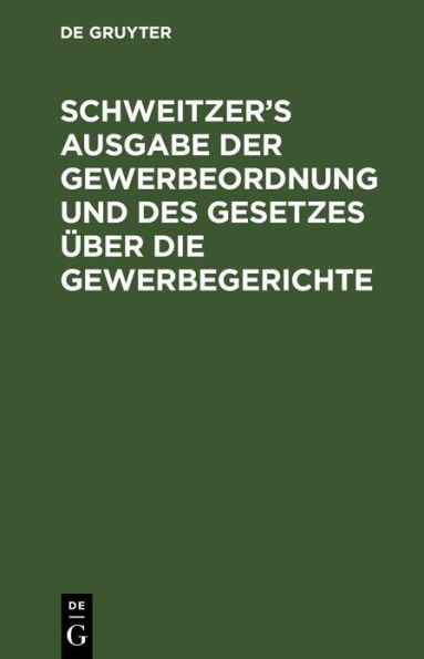 Schweitzer's Ausgabe der Gewerbeordnung und des Gesetzes ber die Gewerbegerichte: Mit den bis Juni 1895 f r das Reich und Bayern erlassenen Vollzugsverordnungen und Vollzugsbestimmungen, insbesondere auch bez glich der Sonntagsruhe. Nebst einem alphabetis