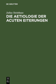 Title: Die Aetiologie der acuten Eiterungen: Litterarisch-kritische, experimentelle und klinische Studien, Author: Julius Steinhaus