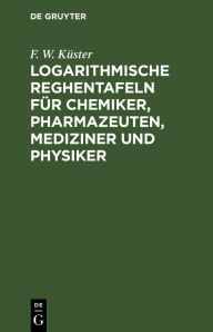 Title: Logarithmische Reghentafeln für Chemiker, Pharmazeuten, Mediziner und Physiker, Author: F. W. Küster