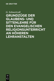 Title: Grundzüge der Glaubens- und Sittenlehre für den evangelischen Religionsunterricht an höheren Lehranstalten, Author: G. Schwertzell