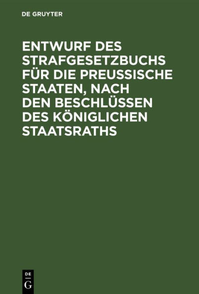 Entwurf des Strafgesetzbuchs f r die Preu ische Staaten, nach den Beschl ssen des K niglichen Staatsraths: Anhang: 1. Entwurf des Gesetzes ber die Einf hrung des Strafgesetzbuchs, 2. Entwurf des Gesetzes ber die Kompetenz der Gerichte zur Untersuchung und