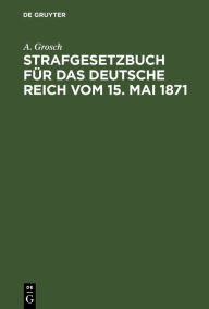 Title: Strafgesetzbuch für das Deutsche Reich vom 15. Mai 1871, Author: A. Grosch