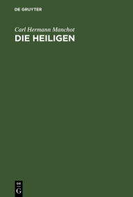 Title: Die Heiligen: Ein Beitrag zum geschichtlichen Verst ndniss der Offenbarung Johannis und der Altchristlichen Verfassung, Author: Carl Hermann Manchot