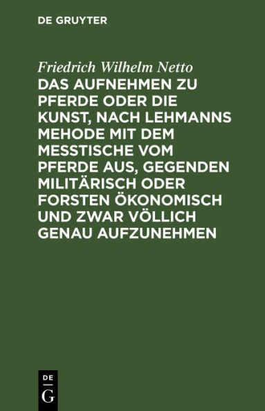 Das Aufnehmen zu Pferde oder die Kunst, nach Lehmanns Mehode mit dem Messtische vom Pferde aus, Gegenden militärisch oder Forsten Ökonomisch und zwar völlich genau aufzunehmen: Nebst der Beschreibung des hierzu erforderlichen neu erfundenen Apparates