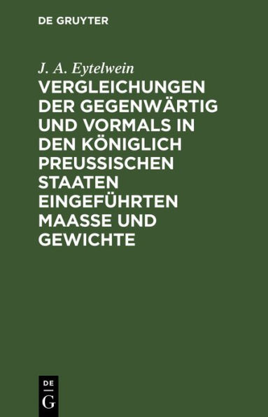 Vergleichungen der gegenw rtig und vormals in den k niglich preu ischen Staaten eingef hrten Maa e und Gewichte: mit R cksicht auf die vorz glichsten Maa e und Gewichte in Europa