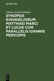 Title: Synopsis Evangeliorum Matthaei Marci et Lucae cum Parallelis Ioannis Pericopis: Ex Recensione Griesbachii cum Selecta Griesbachiana Lectionum Varietate Atque Enotata Lachmanniana Lectione. Concinnaverunt et Breves Argumentorum Notationes, Author: Johann Jacob Griesbach