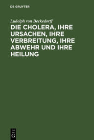 Title: Die Cholera, ihre Ursachen, ihre Verbreitung, ihre Abwehr und ihre Heilung: Vermuthungen nicht blos für Aerzte geschrieben, Author: Ludolph von Beckedorff