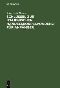 Title: Schlüssel zur italienischen Handelskorrespondenz für Anfänger, Author: Alberto de Beaux