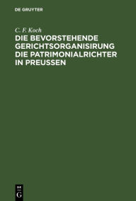 Title: Die bevorstehende Gerichtsorganisirung die Patrimonialrichter in Preu en, Author: C. F. Koch