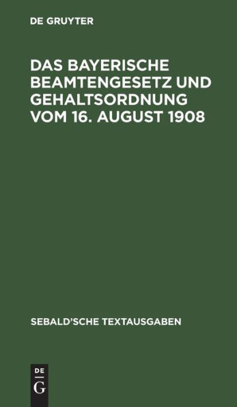 Das Bayerische Beamtengesetz und Gehaltsordnung vom 16. August 1908: nebst Verordnung vom 6. September 1908 ber die Gehaltsverh ltnisse der etatsm igen Staatsbeamten